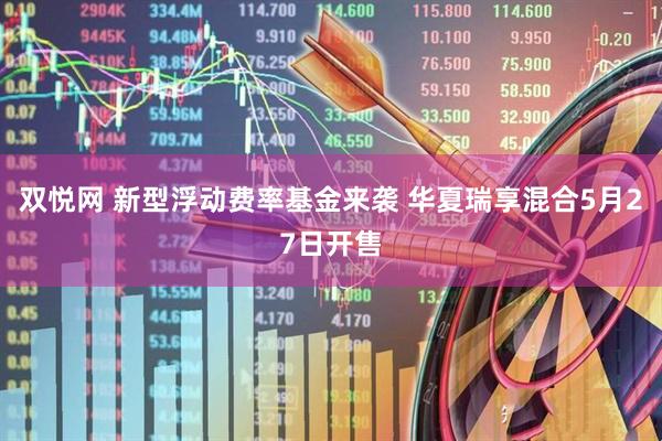 双悦网 新型浮动费率基金来袭 华夏瑞享混合5月27日开售