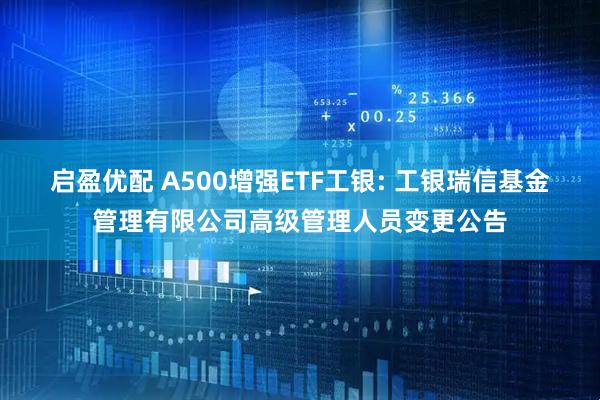 启盈优配 A500增强ETF工银: 工银瑞信基金管理有限公司高级管理人员变更公告