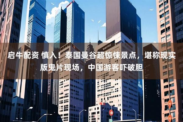 启牛配资 慎入！泰国曼谷超惊悚景点，堪称现实版鬼片现场，中国游客吓破胆