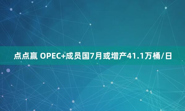 点点赢 OPEC+成员国7月或增产41.1万桶/日