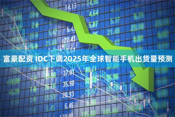 富豪配资 IDC下调2025年全球智能手机出货量预测