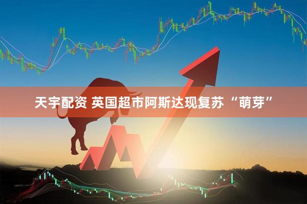 天宇配资 英国超市阿斯达现复苏 “萌芽”