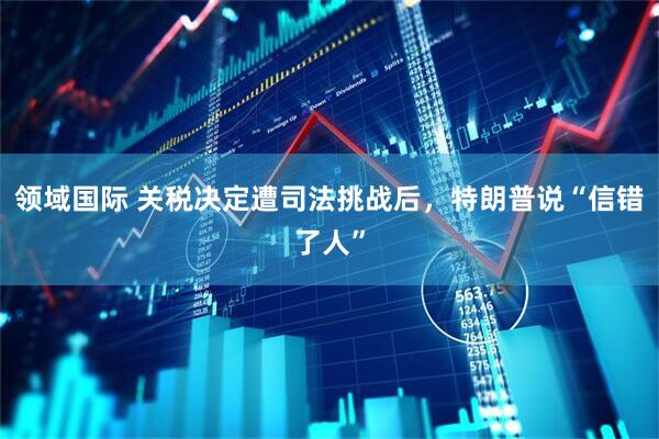 领域国际 关税决定遭司法挑战后，特朗普说“信错了人”