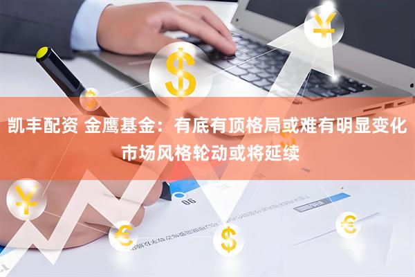 凯丰配资 金鹰基金：有底有顶格局或难有明显变化 市场风格轮动或将延续