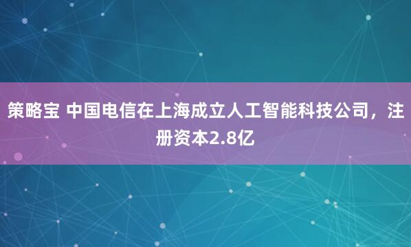 策略宝 中国电信在上海成立人工智能科技公司，注册资本2.8亿