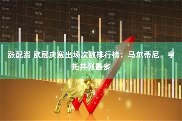 涨配资 欧冠决赛出场次数排行榜：马尔蒂尼、亨托并列最多