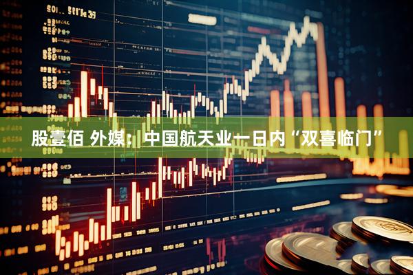 股壹佰 外媒：中国航天业一日内“双喜临门”