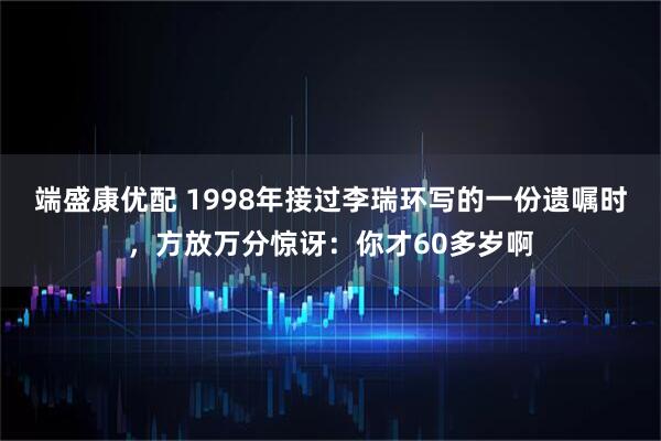 端盛康优配 1998年接过李瑞环写的一份遗嘱时，方放万分惊讶：你才60多岁啊
