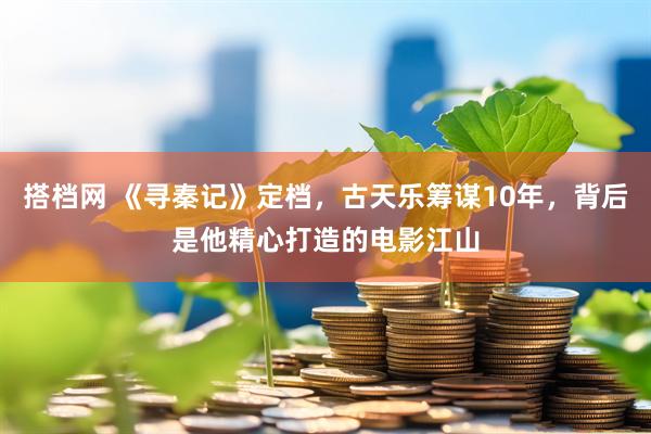 搭档网 《寻秦记》定档，古天乐筹谋10年，背后是他精心打造的电影江山