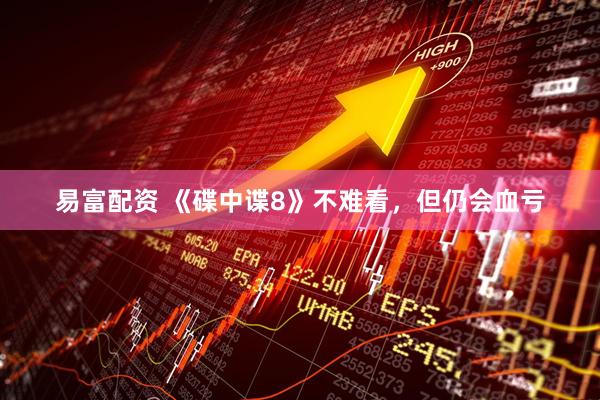 易富配资 《碟中谍8》不难看，但仍会血亏
