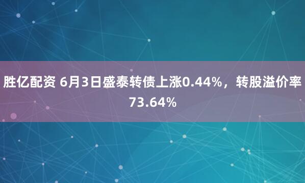 胜亿配资 6月3日盛泰转债上涨0.44%，转股溢价率73.64%