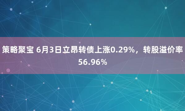 策略聚宝 6月3日立昂转债上涨0.29%，转股溢价率56.96%