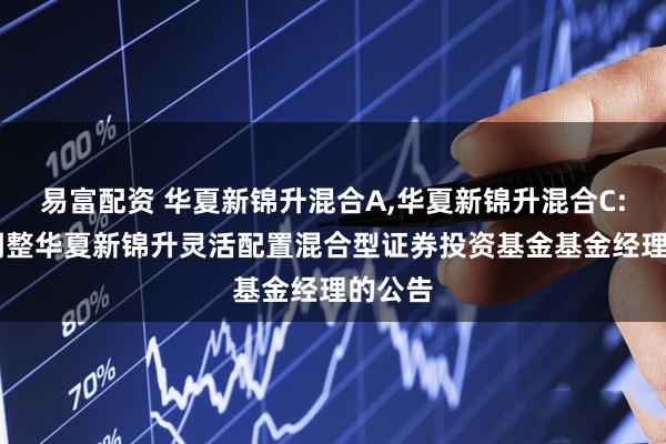 易富配资 华夏新锦升混合A,华夏新锦升混合C: 关于调整华夏新锦升灵活配置混合型证券投资基金基金经理的公告
