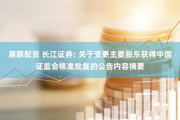 展鹏配资 长江证券: 关于变更主要股东获得中国证监会核准批复的公告内容摘要