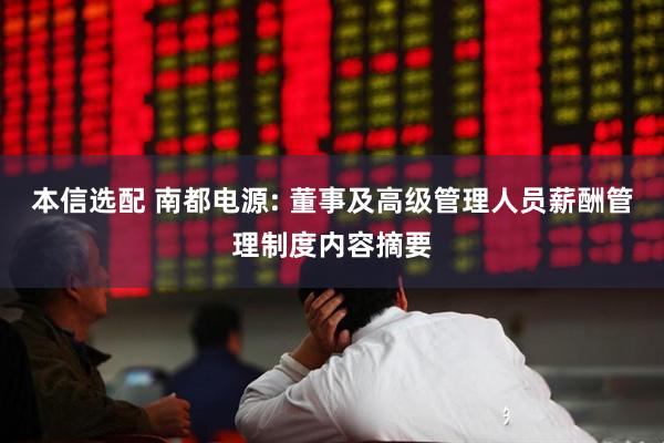本信选配 南都电源: 董事及高级管理人员薪酬管理制度内容摘要