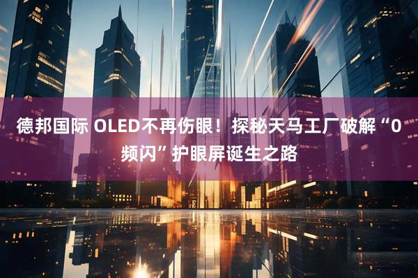 德邦国际 OLED不再伤眼！探秘天马工厂破解“0频闪”护眼屏诞生之路
