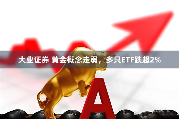 大业证券 黄金概念走弱，多只ETF跌超2%