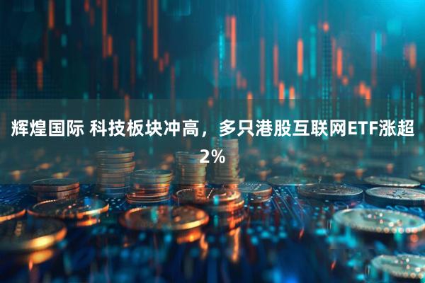 辉煌国际 科技板块冲高，多只港股互联网ETF涨超2%
