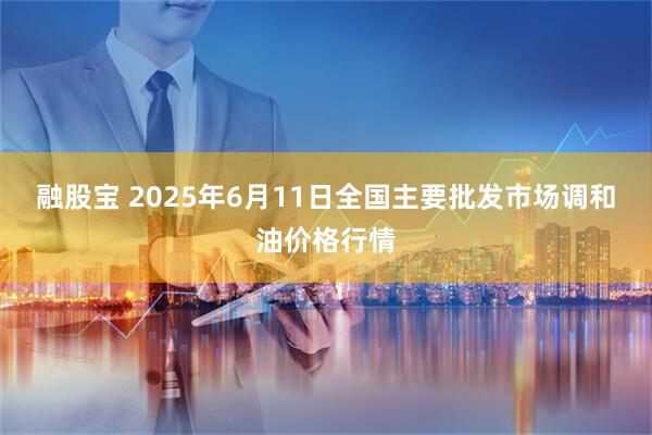 融股宝 2025年6月11日全国主要批发市场调和油价格行情