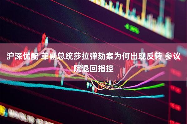 沪深优配 菲副总统莎拉弹劾案为何出现反转 参议院退回指控