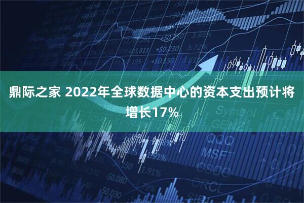 鼎际之家 2022年全球数据中心的资本支出预计将增长17%