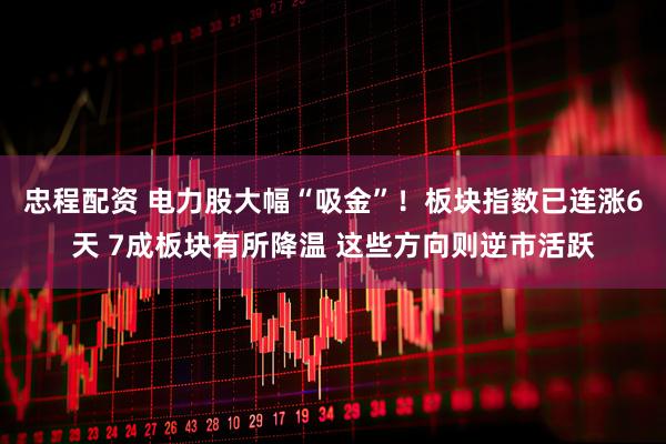忠程配资 电力股大幅“吸金”！板块指数已连涨6天 7成板块有所降温 这些方向则逆市活跃