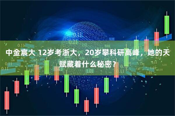 中金宸大 12岁考浙大，20岁攀科研高峰，她的天赋藏着什么秘密？