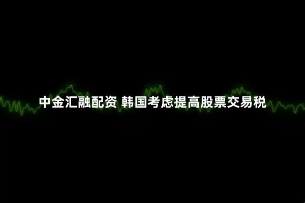 中金汇融配资 韩国考虑提高股票交易税