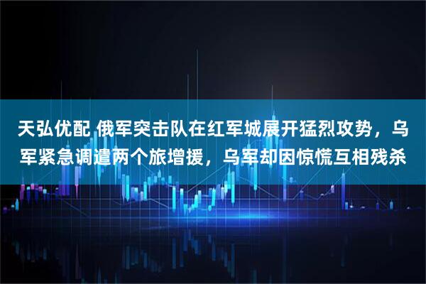 天弘优配 俄军突击队在红军城展开猛烈攻势，乌军紧急调遣两个旅增援，乌军却因惊慌互相残杀