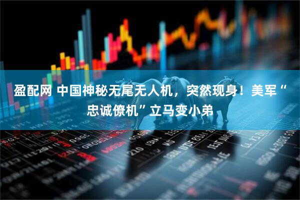 盈配网 中国神秘无尾无人机，突然现身！美军“忠诚僚机”立马变小弟