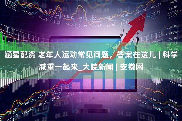 涵星配资 老年人运动常见问题，答案在这儿 | 科学减重一起来_大皖新闻 | 安徽网