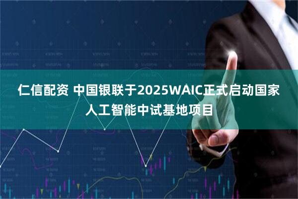 仁信配资 中国银联于2025WAIC正式启动国家人工智能中试基地项目