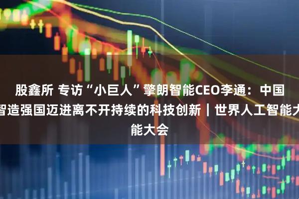 股鑫所 专访“小巨人”擎朗智能CEO李通：中国向智造强国迈进离不开持续的科技创新｜世界人工智能大会