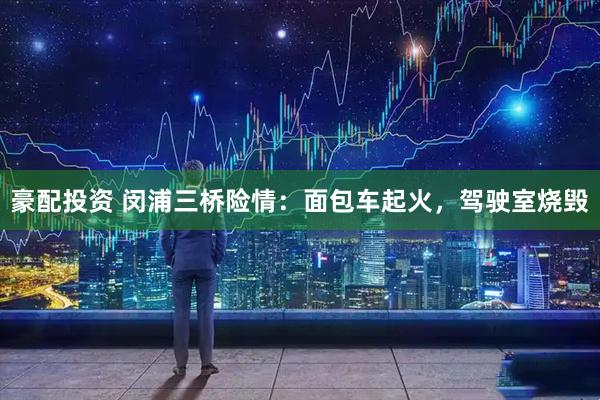 豪配投资 闵浦三桥险情：面包车起火，驾驶室烧毁