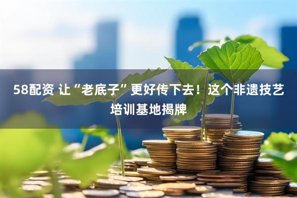 58配资 让“老底子”更好传下去！这个非遗技艺培训基地揭牌