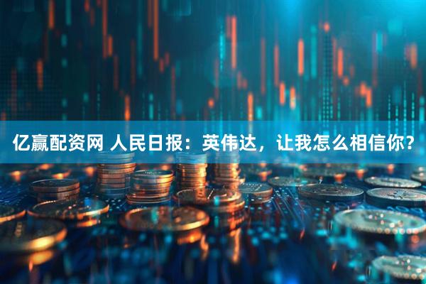 亿赢配资网 人民日报：英伟达，让我怎么相信你？