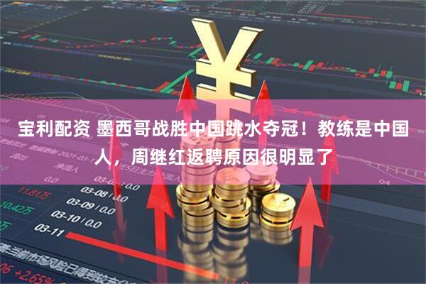 宝利配资 墨西哥战胜中国跳水夺冠！教练是中国人，周继红返聘原因很明显了