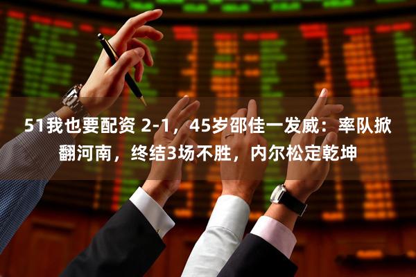 51我也要配资 2-1，45岁邵佳一发威：率队掀翻河南，终结3场不胜，内尔松定乾坤