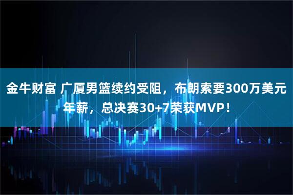 金牛财富 广厦男篮续约受阻，布朗索要300万美元年薪，总决赛30+7荣获MVP！
