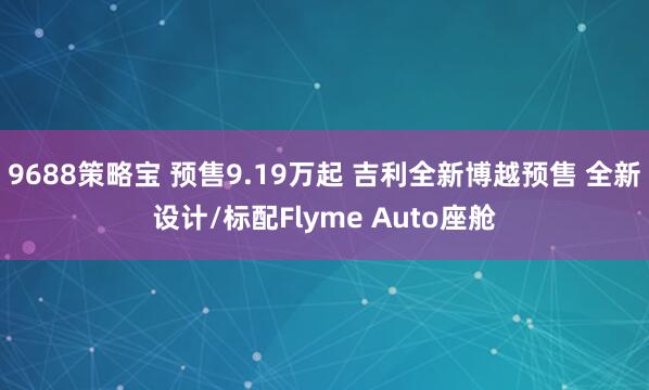 9688策略宝 预售9.19万起 吉利全新博越预售 全新设计/标配Flyme Auto座舱