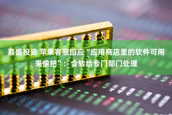 嘉盛投资 苹果客服回应“应用商店里的软件可用来偷拍”：会转给专门部门处理