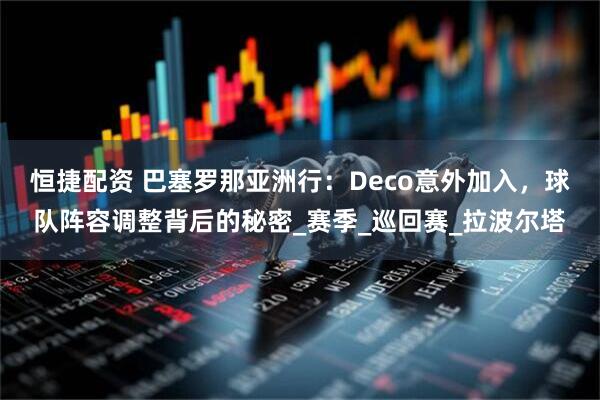 恒捷配资 巴塞罗那亚洲行：Deco意外加入，球队阵容调整背后的秘密_赛季_巡回赛_拉波尔塔