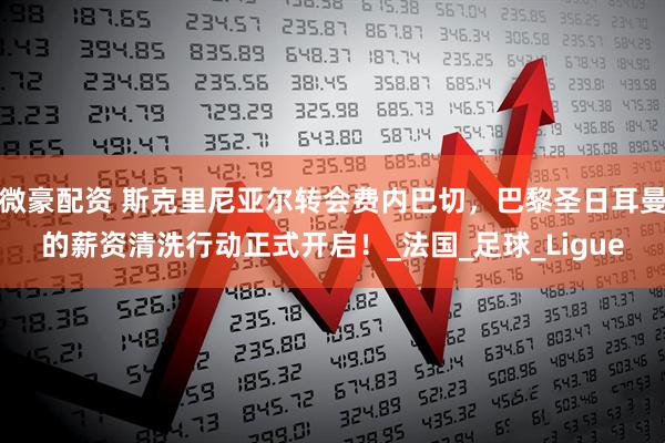 微豪配资 斯克里尼亚尔转会费内巴切，巴黎圣日耳曼的薪资清洗行动正式开启！_法国_足球_Ligue