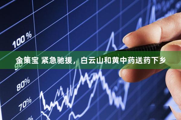 金策宝 紧急驰援，白云山和黄中药送药下乡