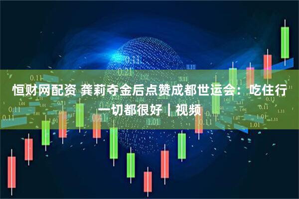 恒财网配资 龚莉夺金后点赞成都世运会：吃住行一切都很好｜视频