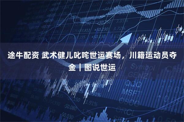 途牛配资 武术健儿叱咤世运赛场，川籍运动员夺金｜图说世运