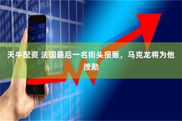 天牛配资 法国最后一名街头报贩，马克龙将为他授勋