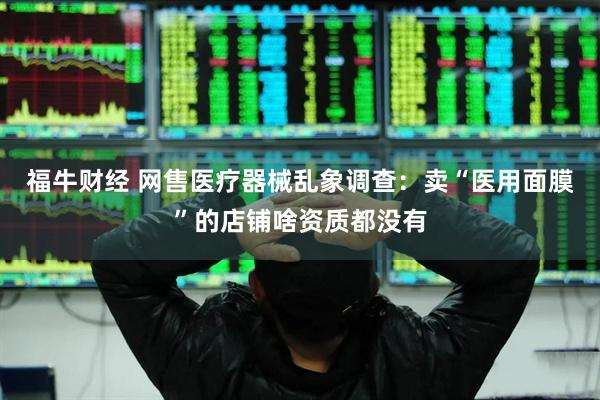 福牛财经 网售医疗器械乱象调查：卖“医用面膜”的店铺啥资质都没有