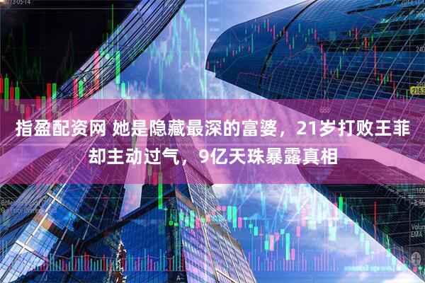 指盈配资网 她是隐藏最深的富婆，21岁打败王菲却主动过气，9亿天珠暴露真相