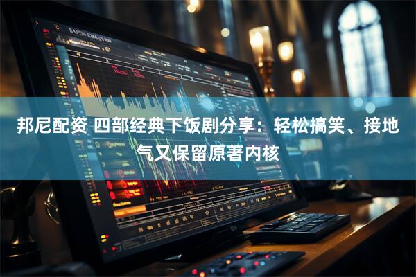 邦尼配资 四部经典下饭剧分享：轻松搞笑、接地气又保留原著内核